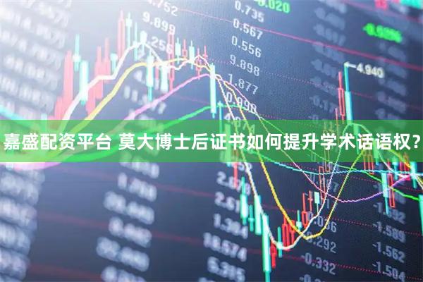 嘉盛配资平台 莫大博士后证书如何提升学术话语权？