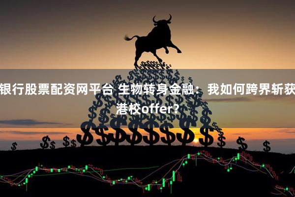 银行股票配资网平台 生物转身金融：我如何跨界斩获港校offer？