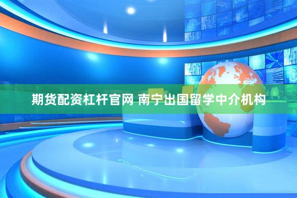 期货配资杠杆官网 南宁出国留学中介机构