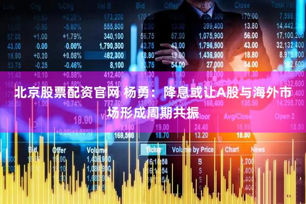 北京股票配资官网 杨勇：降息或让A股与海外市场形成周期共振