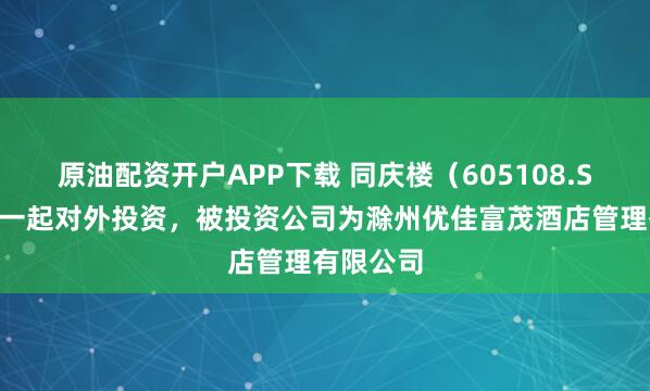 原油配资开户APP下载 同庆楼（605108.SH）新增一起对外投资，被投资公司为滁州优佳富茂酒店管理有限公司