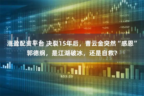 涨盈配资平台 决裂15年后，曹云金突然“感恩”郭德纲，是江湖破冰，还是自救？