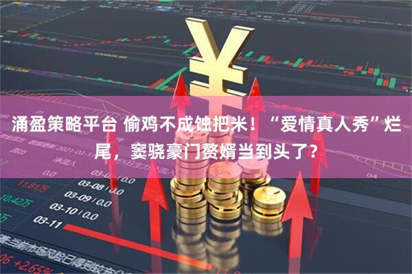 涌盈策略平台 偷鸡不成蚀把米！“爱情真人秀”烂尾，窦骁豪门赘婿当到头了？