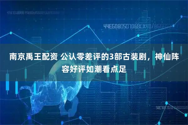 南京禹王配资 公认零差评的3部古装剧，神仙阵容好评如潮看点足