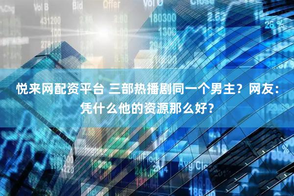 悦来网配资平台 三部热播剧同一个男主？网友：凭什么他的资源那么好？