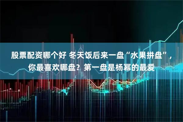 股票配资哪个好 冬天饭后来一盘“水果拼盘”，你最喜欢哪盘？第一盘是杨幂的最爱