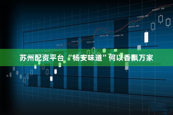 苏州配资平台 “杨安味道”何以香飘万家