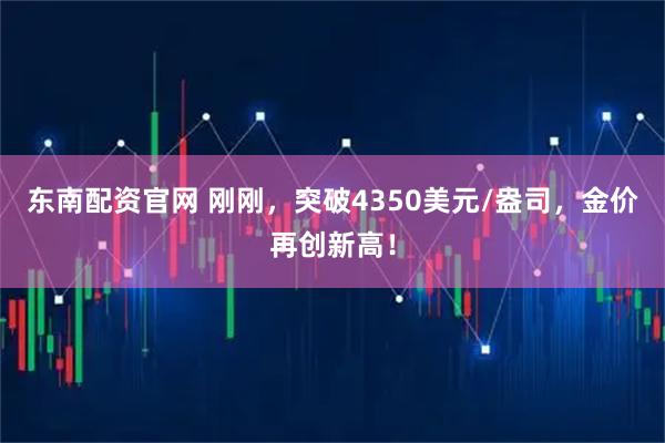 东南配资官网 刚刚，突破4350美元/盎司，金价再创新高！