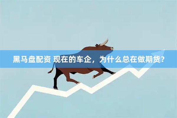 黑马盘配资 现在的车企，为什么总在做期货？