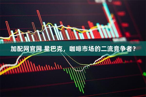 加配网官网 星巴克，咖啡市场的二流竞争者？