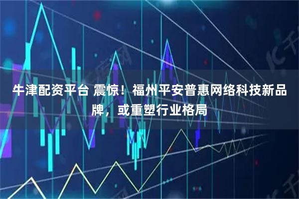 牛津配资平台 震惊！福州平安普惠网络科技新品牌，或重塑行业格局