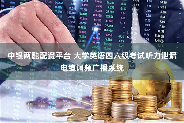 中银两融配资平台 大学英语四六级考试听力泄漏电缆调频广播系统
