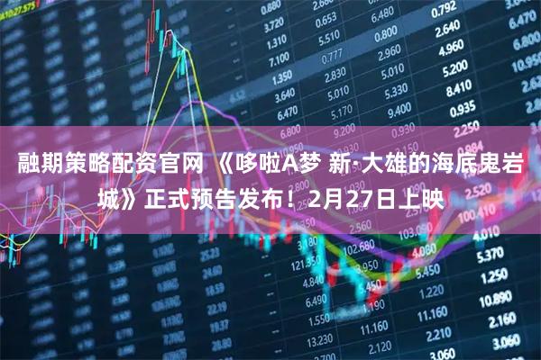 融期策略配资官网 《哆啦A梦 新·大雄的海底鬼岩城》正式预告发布！2月27日上映