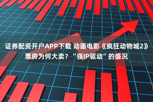 证券配资开户APP下载 动画电影《疯狂动物城2》票房为何大卖？“强IP驱动”的盛况