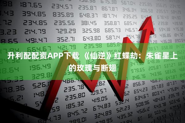 升利配配资APP下载 《仙逆》红蝶劫：朱雀星上的玫瑰与断翅