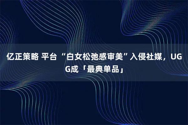 亿正策略 平台 “白女松弛感审美”入侵社媒，UGG成「最典单品」