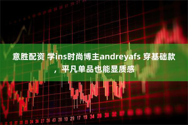 意胜配资 学ins时尚博主andreyafs 穿基础款，平凡单品也能显质感