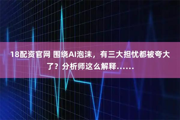18配资官网 围绕AI泡沫，有三大担忧都被夸大了？分析师这么解释……