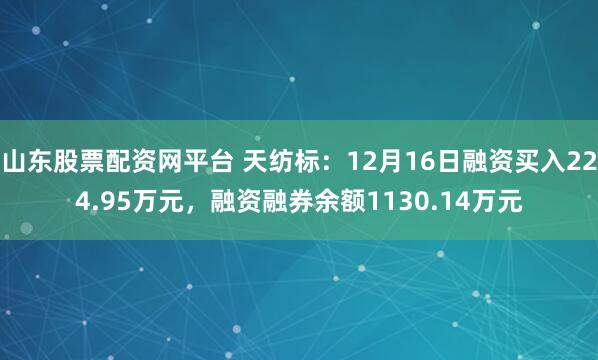 山东股票配资网平台 天纺标：12月16日融资买入224.95万元，融资融券余额1130.14万元