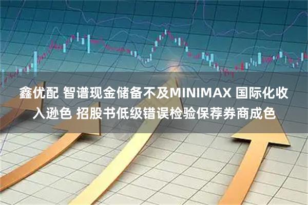 鑫优配 智谱现金储备不及MINIMAX 国际化收入逊色 招股书低级错误检验保荐券商成色
