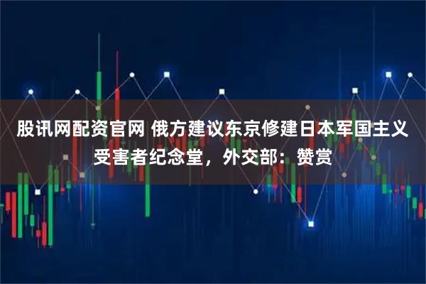 股讯网配资官网 俄方建议东京修建日本军国主义受害者纪念堂，外交部：赞赏