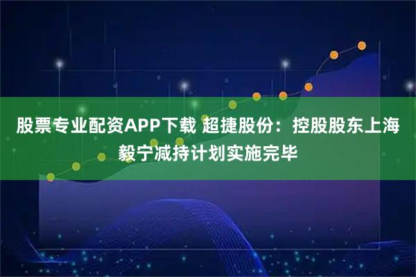 股票专业配资APP下载 超捷股份：控股股东上海毅宁减持计划实施完毕