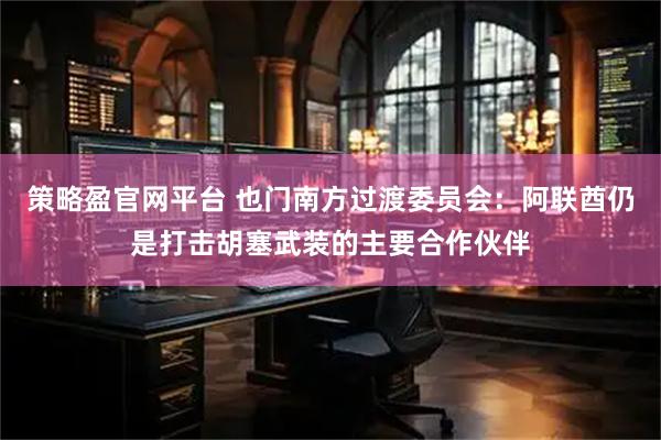 策略盈官网平台 也门南方过渡委员会：阿联酋仍是打击胡塞武装的主要合作伙伴