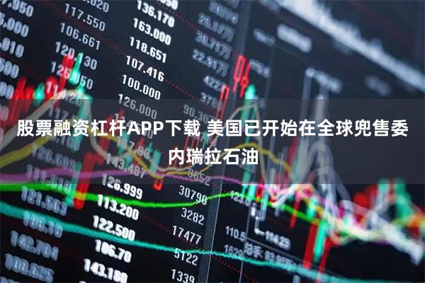 股票融资杠杆APP下载 美国已开始在全球兜售委内瑞拉石油