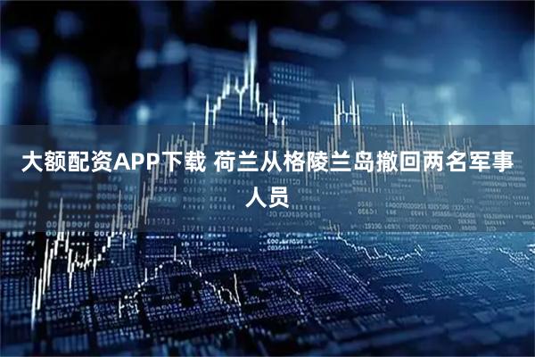 大额配资APP下载 荷兰从格陵兰岛撤回两名军事人员