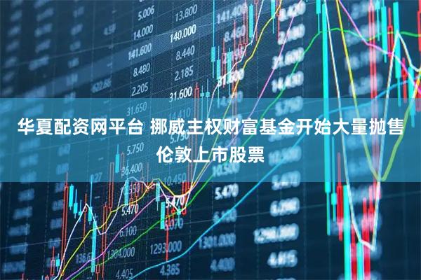华夏配资网平台 挪威主权财富基金开始大量抛售伦敦上市股票