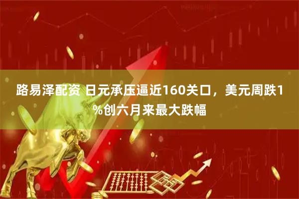 路易泽配资 日元承压逼近160关口，美元周跌1%创六月来最大跌幅