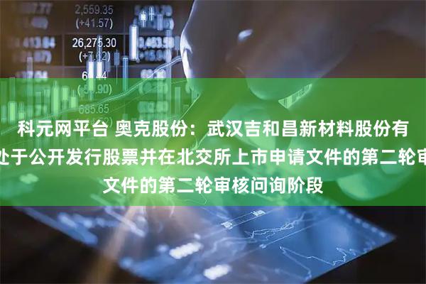科元网平台 奥克股份：武汉吉和昌新材料股份有限公司目前处于公开发行股票并在北交所上市申请文件的第二轮审核问询阶段
