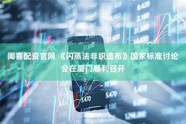 闻喜配资官网 《闪蒸法非织造布》国家标准讨论会在厦门顺利召开